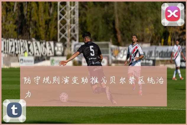 防守规则演变助推戈贝尔禁区统治力