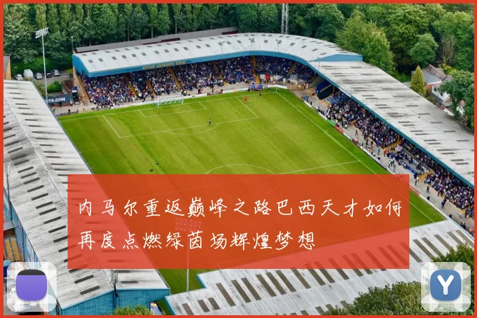内马尔重返巅峰之路巴西天才如何再度点燃绿茵场辉煌梦想