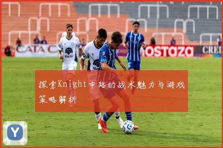 探索Knight中路的战术魅力与游戏策略解析