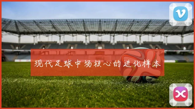 现代足球中场核心的进化样本