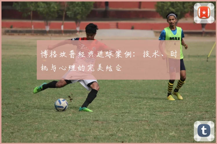 博格坎普经典进球案例：技术、时机与心理的完美结合