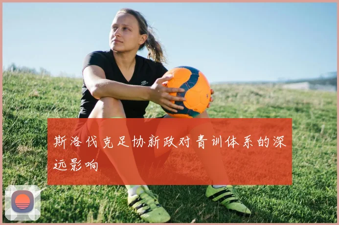 斯洛伐克足协新政对青训体系的深远影响