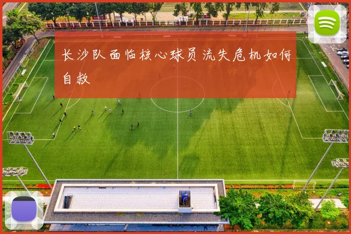 长沙队面临核心球员流失危机如何自救
