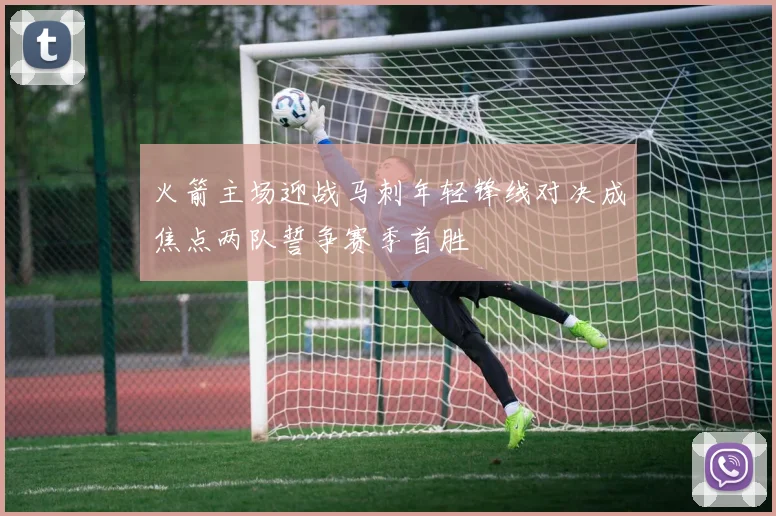 火箭主场迎战马刺年轻锋线对决成焦点两队誓争赛季首胜