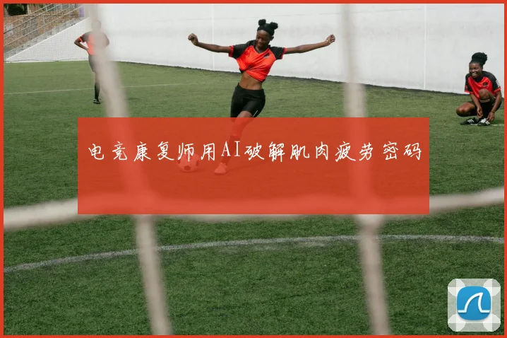 电竞康复师用AI破解肌肉疲劳密码