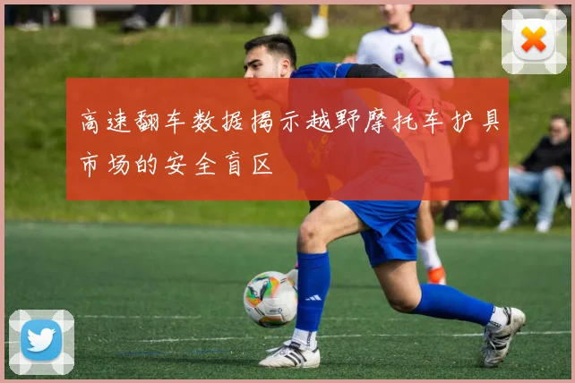 高速翻车数据揭示越野摩托车护具市场的安全盲区