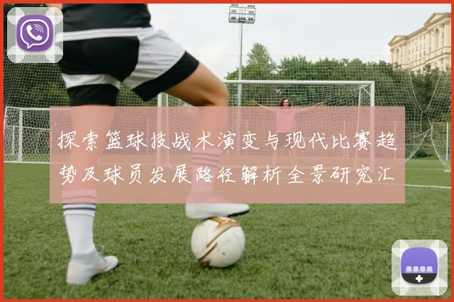 探索篮球技战术演变与现代比赛趋势及球员发展路径解析全景研究汇
