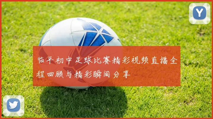 临平初中足球比赛精彩视频直播全程回顾与精彩瞬间分享