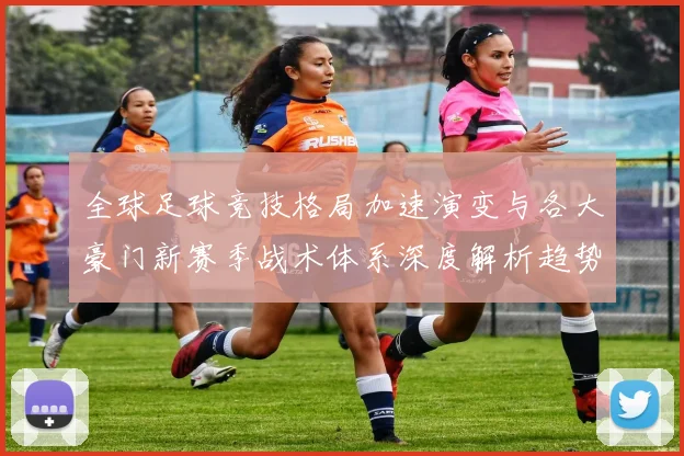 全球足球竞技格局加速演变与各大豪门新赛季战术体系深度解析趋势