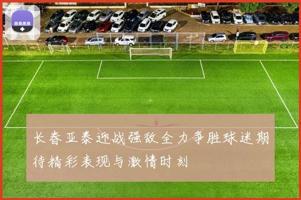 长春亚泰迎战强敌全力争胜球迷期待精彩表现与激情时刻