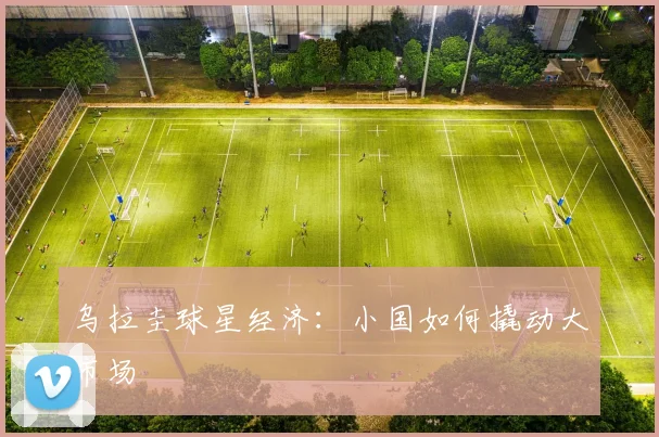 乌拉圭球星经济：小国如何撬动大市场