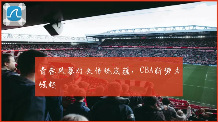 青春风暴对决传统底蕴，CBA新势力崛起