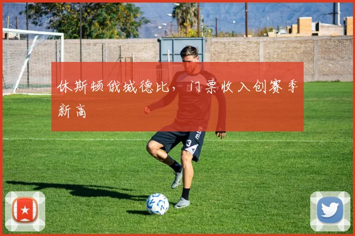 休斯顿俄城德比，门票收入创赛季新高