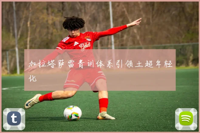 加拉塔萨雷青训体系引领土超年轻化