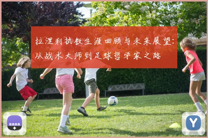 拉涅利执教生涯回顾与未来展望：从战术大师到足球哲学家之路