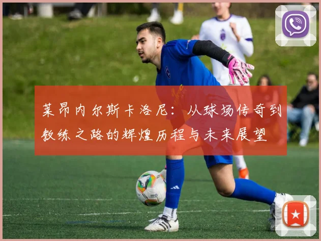 莱昂内尔斯卡洛尼：从球场传奇到教练之路的辉煌历程与未来展望