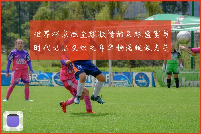世界杯点燃全球激情的足球盛宴与时代记忆交织之年华物语绽放光芒