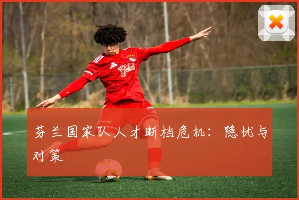 芬兰国家队人才断档危机：隐忧与对策