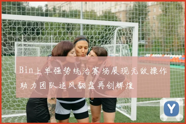 Bin上单强势统治赛场展现无敌操作助力团队逆风翻盘再创辉煌