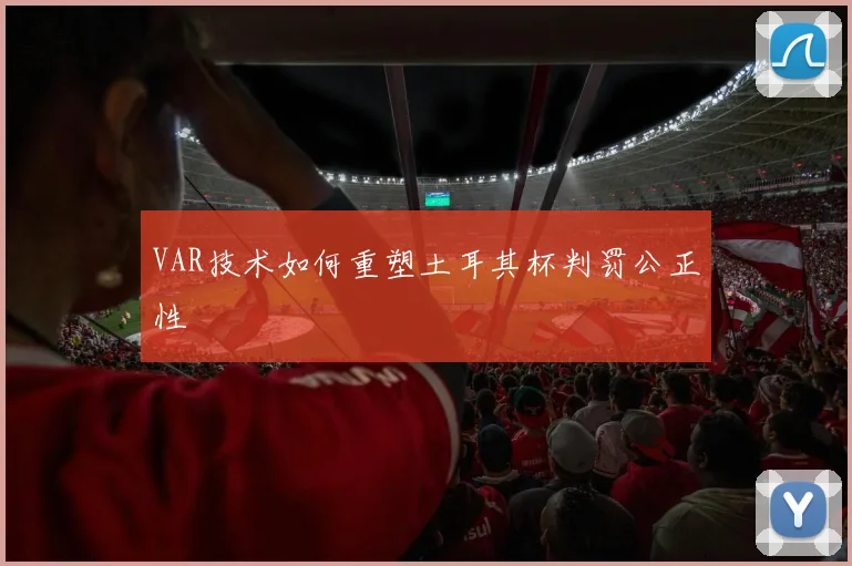 VAR技术如何重塑土耳其杯判罚公正性