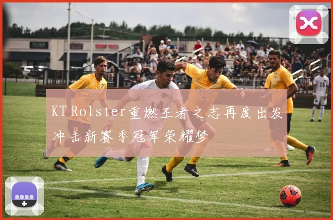 KT Rolster重燃王者之志再度出发冲击新赛季冠军荣耀梦
