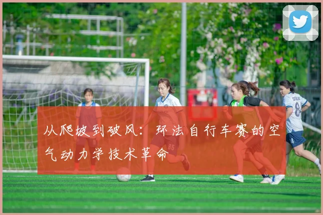 从爬坡到破风：环法自行车赛的空气动力学技术革命