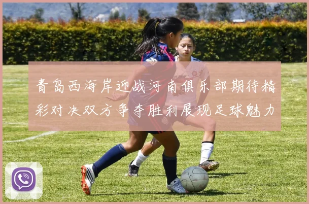 青岛西海岸迎战河南俱乐部期待精彩对决双方争夺胜利展现足球魅力