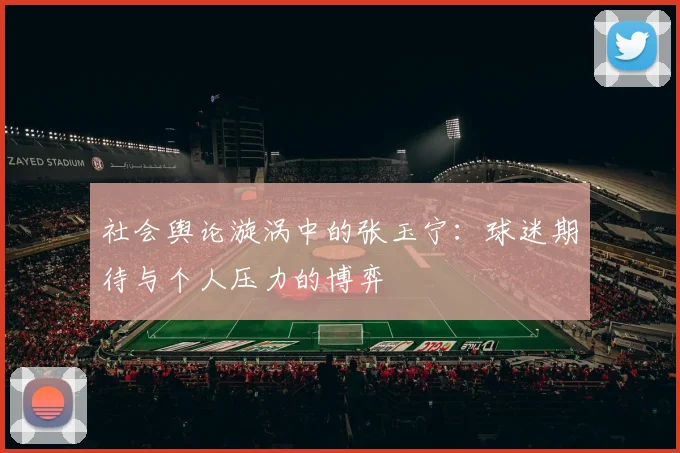 社会舆论漩涡中的张玉宁：球迷期待与个人压力的博弈